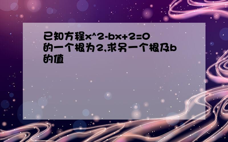 已知方程x^2-bx+2=0的一个根为2,求另一个根及b的值