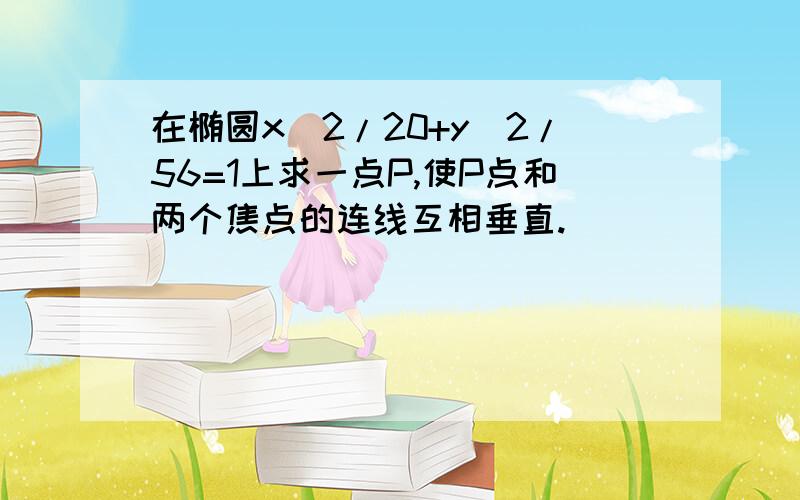 在椭圆x^2/20+y^2/56=1上求一点P,使P点和两个焦点的连线互相垂直.