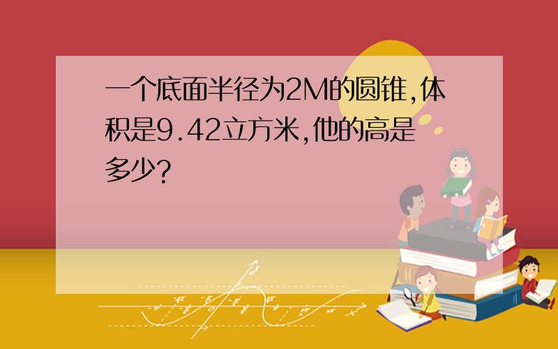 一个底面半径为2M的圆锥,体积是9.42立方米,他的高是多少?