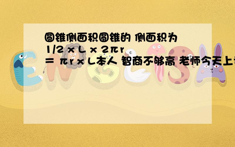 圆锥侧面积圆锥的 侧面积为 1/2 x L x 2πr ＝ πr x L本人 智商不够高 老师今天上课连讲都没讲,就叫我们回家做作业我很难理解这个公式为什么 要用 弧长 × 半径 再× 1/2 真是郁闷