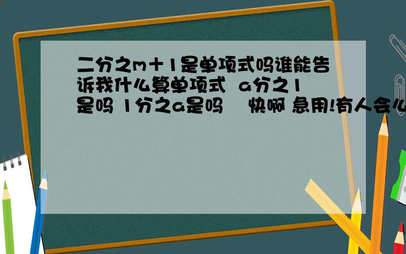 二分之m＋1是单项式吗谁能告诉我什么算单项式  a分之1是吗 1分之a是吗    快啊 急用!有人会么？帮帮我啊