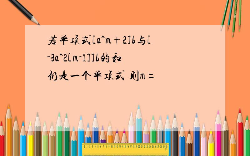 若单项式[a^m+2]b与[-3a^2[m-1]]b的和仍是一个单项式 则m=