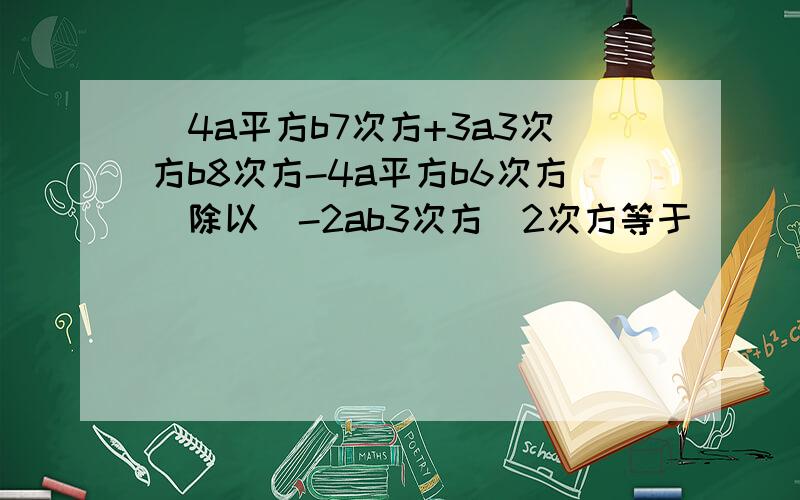 （4a平方b7次方+3a3次方b8次方-4a平方b6次方）除以（-2ab3次方）2次方等于