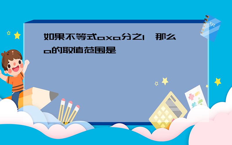 如果不等式axa分之1,那么a的取值范围是——————