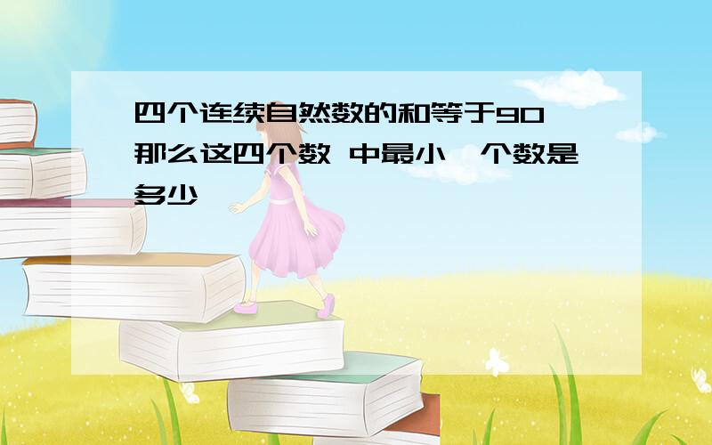 四个连续自然数的和等于90,那么这四个数 中最小一个数是多少