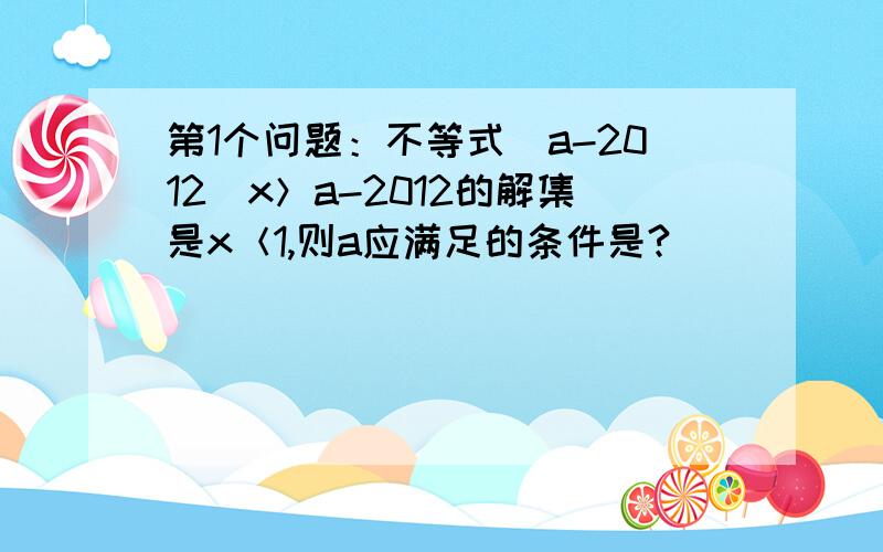 第1个问题：不等式（a-2012）x＞a-2012的解集是x＜1,则a应满足的条件是?