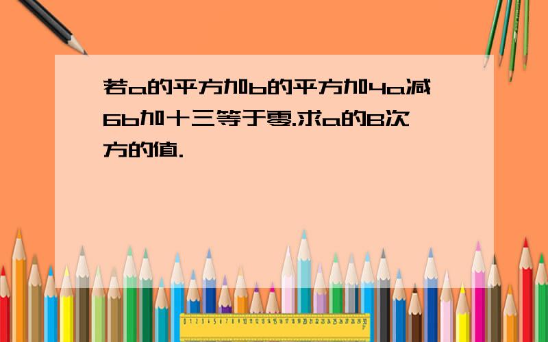 若a的平方加b的平方加4a减6b加十三等于零.求a的B次方的值.,