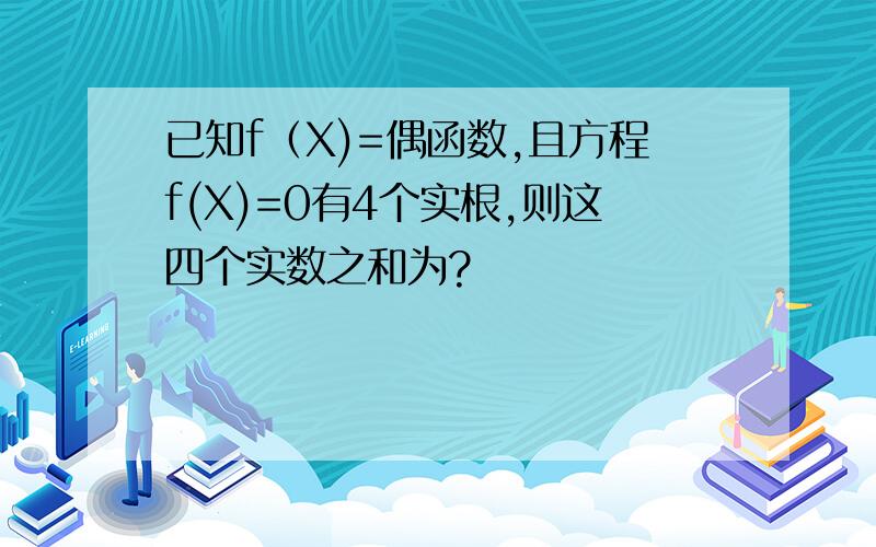 已知f（X)=偶函数,且方程f(X)=0有4个实根,则这四个实数之和为?