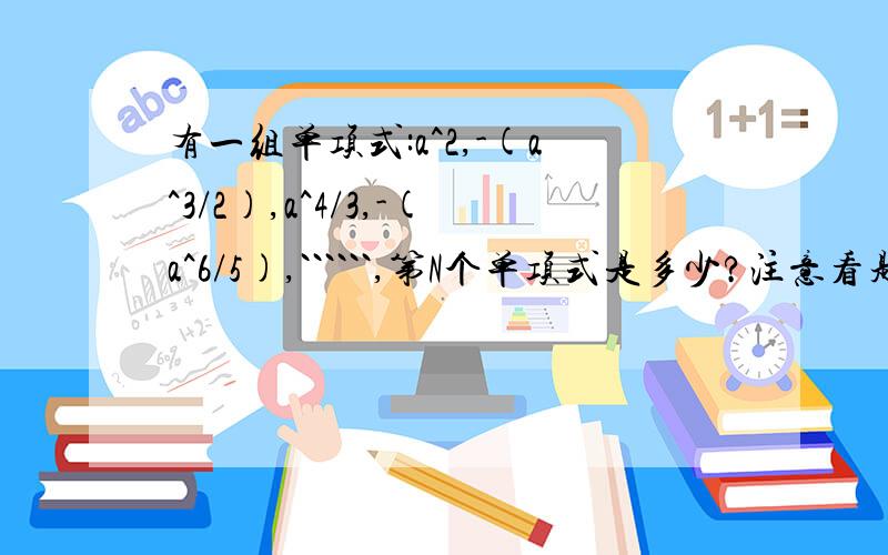 有一组单项式:a^2,-(a^3/2),a^4/3,-(a^6/5),``````,第N个单项式是多少?注意看题!a^2,-(a^3）/2,（a^4）/3,-(a^6）/5,``````,第N个单项式是多少?