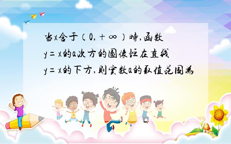 当x含于（0,+∞）时,函数y=x的a次方的图像恒在直线y=x的下方,则实数a的取值范围为