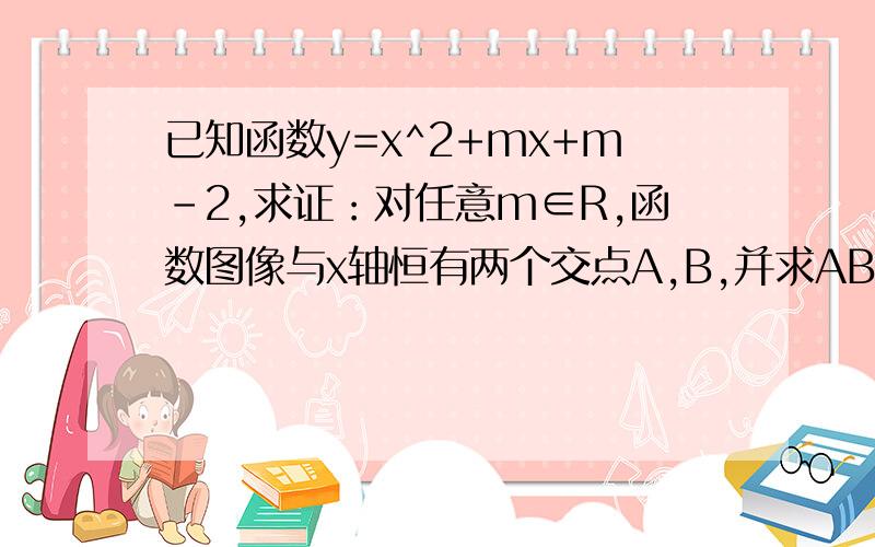 已知函数y=x^2+mx+m-2,求证：对任意m∈R,函数图像与x轴恒有两个交点A,B,并求AB的绝对值的最小值