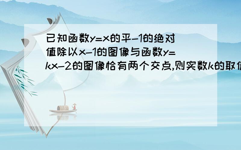 已知函数y=x的平-1的绝对值除以x-1的图像与函数y=kx-2的图像恰有两个交点,则实数k的取值范