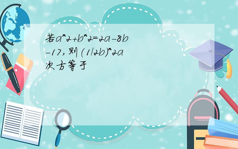 若a^2+b^2=2a-8b-17,则(1/2b)^2a次方等于