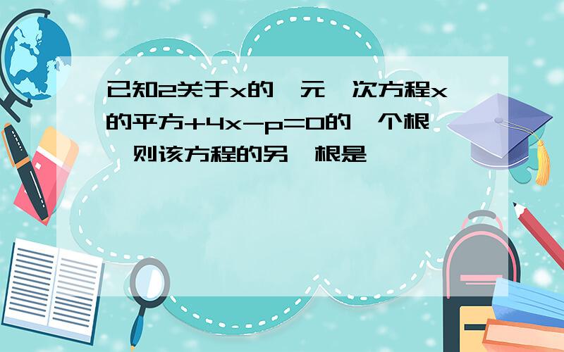 已知2关于x的一元一次方程x的平方+4x-p=0的一个根,则该方程的另一根是