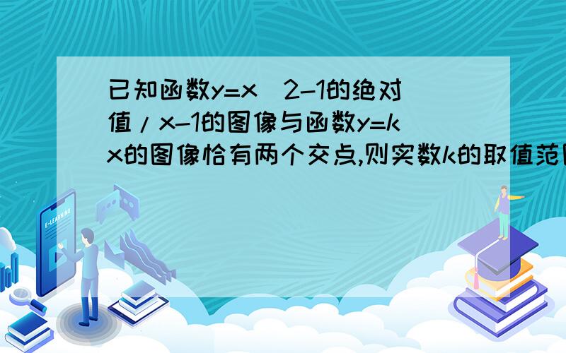 已知函数y=x^2-1的绝对值/x-1的图像与函数y=kx的图像恰有两个交点,则实数k的取值范围是?请画图告知