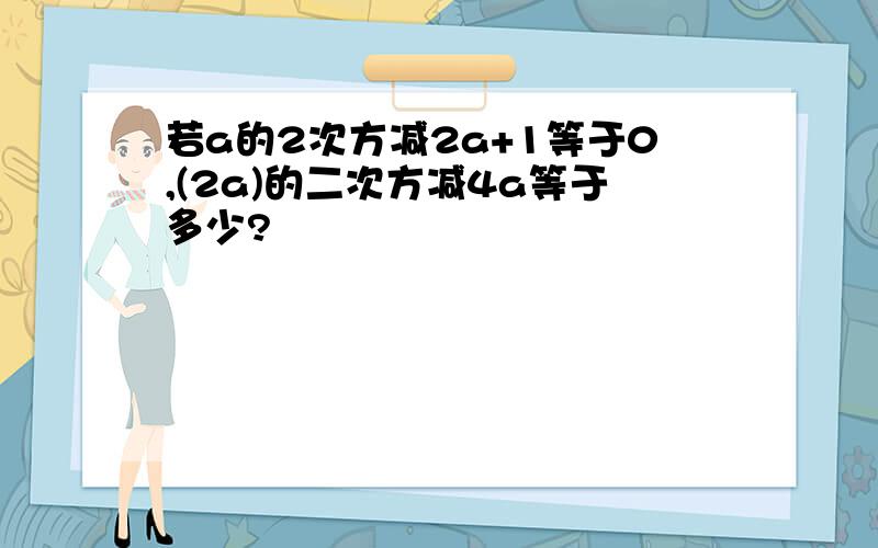 若a的2次方减2a+1等于0,(2a)的二次方减4a等于多少?