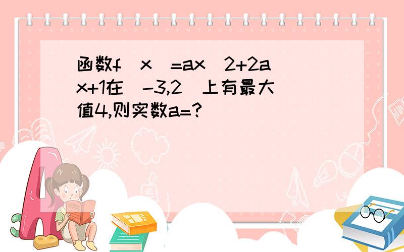 函数f（x）=ax^2+2ax+1在[-3,2]上有最大值4,则实数a=?