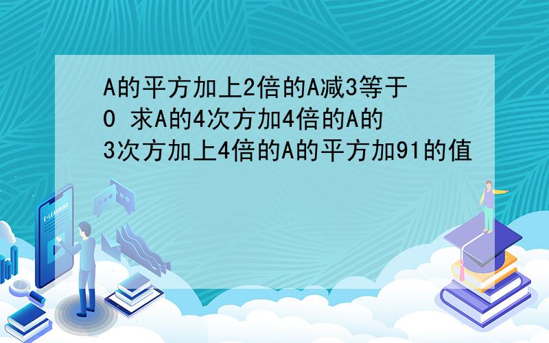 A的平方加上2倍的A减3等于0 求A的4次方加4倍的A的3次方加上4倍的A的平方加91的值