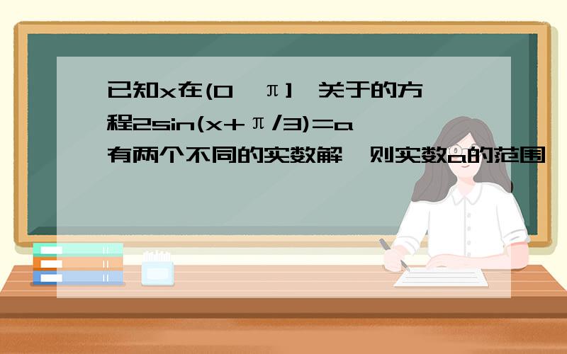 已知x在(0,π],关于的方程2sin(x+π/3)=a有两个不同的实数解,则实数a的范围