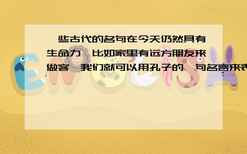 一些古代的名句在今天仍然具有生命力,比如家里有远方朋友来做客,我们就可以用孔子的一句名言来表示欢迎谢 - - - - -