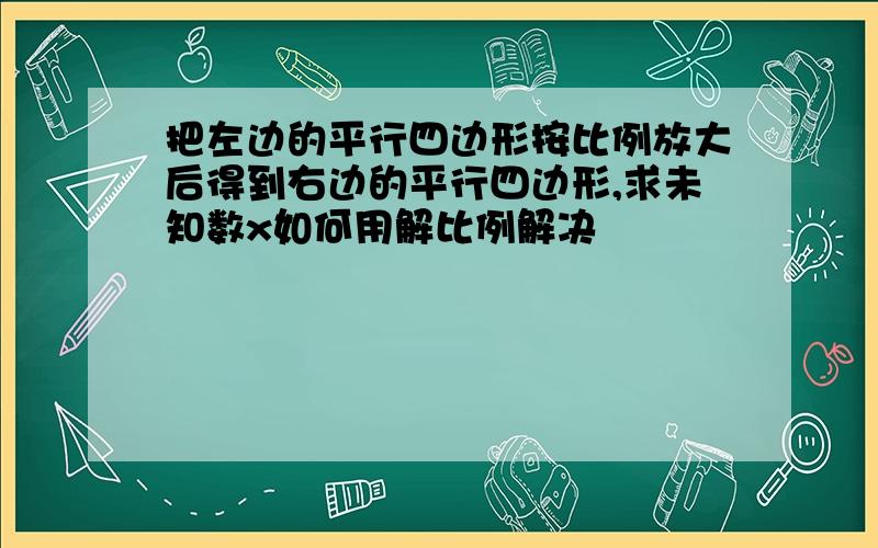 把左边的平行四边形按比例放大后得到右边的平行四边形,求未知数x如何用解比例解决