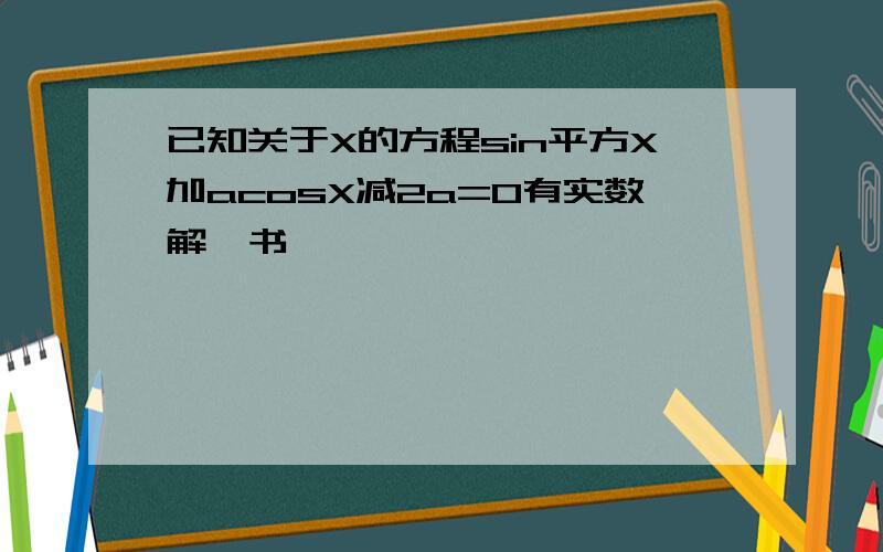 已知关于X的方程sin平方X加acosX减2a=0有实数解,书