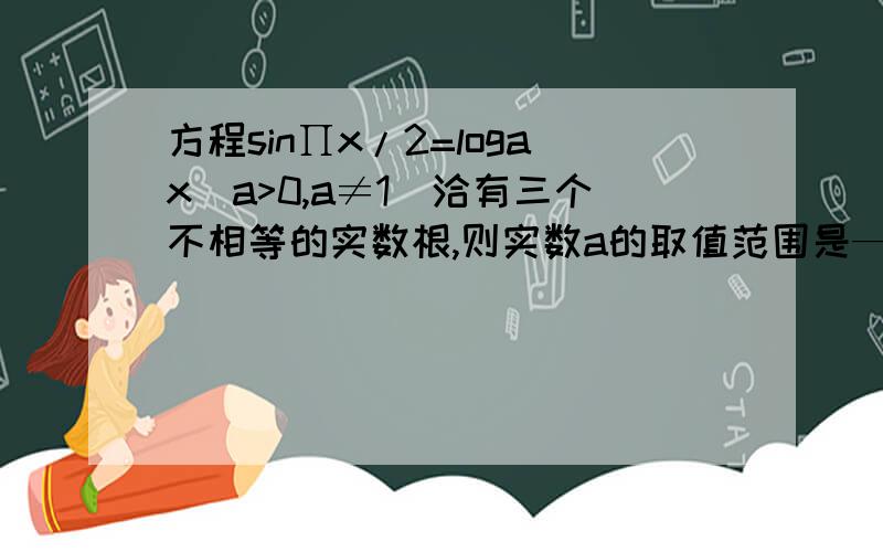 方程sin∏x/2=logax(a>0,a≠1)洽有三个不相等的实数根,则实数a的取值范围是——————————