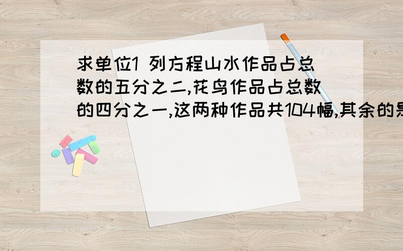 求单位1 列方程山水作品占总数的五分之二,花鸟作品占总数的四分之一,这两种作品共104幅,其余的是人物作品,这次摄影张共展出多少幅作品用方程解