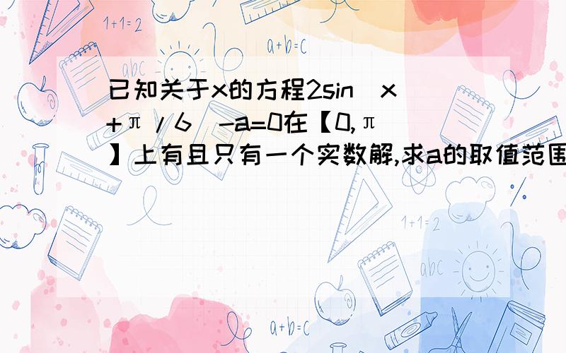 已知关于x的方程2sin（x+π/6)-a=0在【0,π】上有且只有一个实数解,求a的取值范围