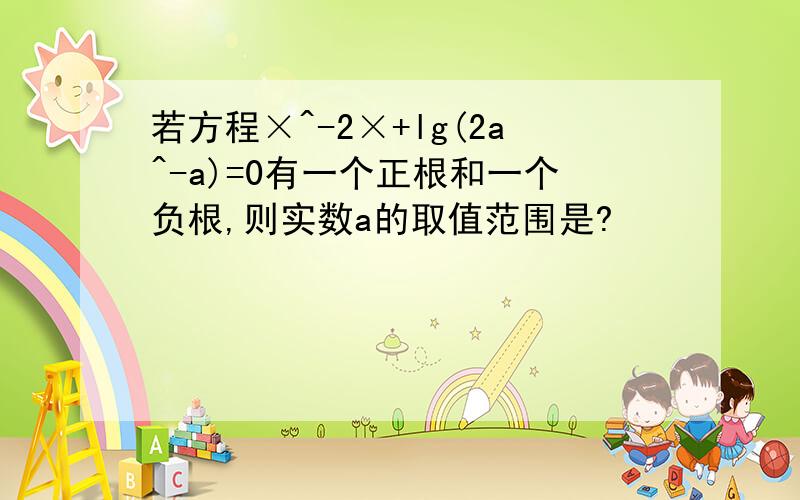 若方程×^-2×+lg(2a^-a)=0有一个正根和一个负根,则实数a的取值范围是?