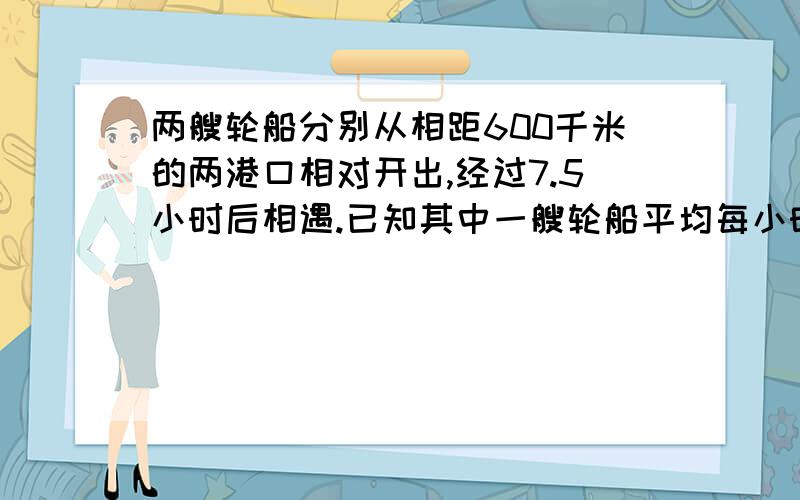 两艘轮船分别从相距600千米的两港口相对开出,经过7.5小时后相遇.已知其中一艘轮船平均每小时行38千米,另一艘轮船平均每小时行多少千米?（用方程解）否则不得分