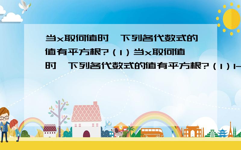 当x取何值时,下列各代数式的值有平方根?（1）当x取何值时,下列各代数式的值有平方根?（1）1-2x （1）x²+2 （3）-x求满足下列各式的x的值：（1）x²-4/25=0 （2）（x-1）²=25