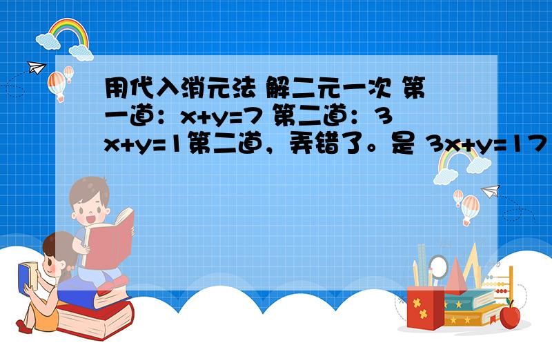 用代入消元法 解二元一次 第一道：x+y=7 第二道：3x+y=1第二道，弄错了。是 3x+y=17