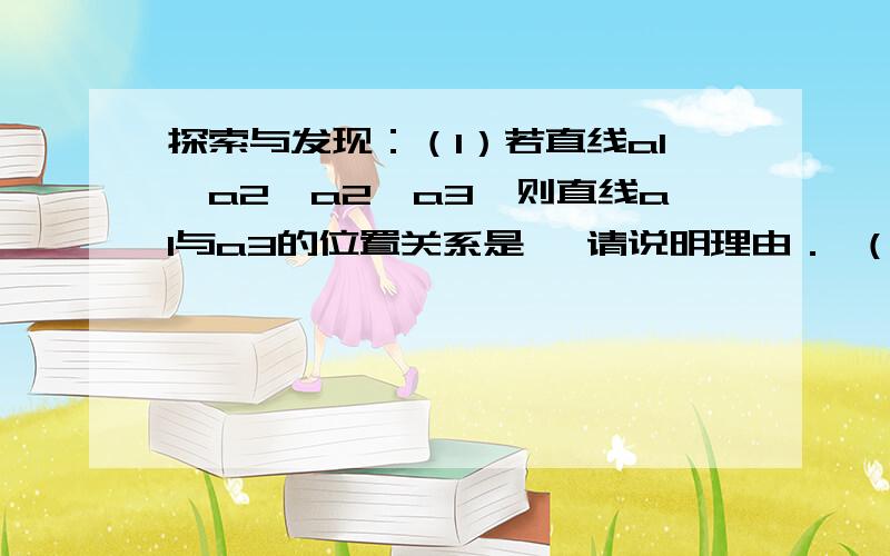 探索与发现：（1）若直线a1⊥a2,a2∥a3,则直线a1与a3的位置关系是 ,请说明理由． （2）若直线a1⊥a2 ,a2∥a3,a3⊥a4,则直线a1与a4的位置关系是 （直接填结论,不需要证明）（3）现在有2013条直线a1,