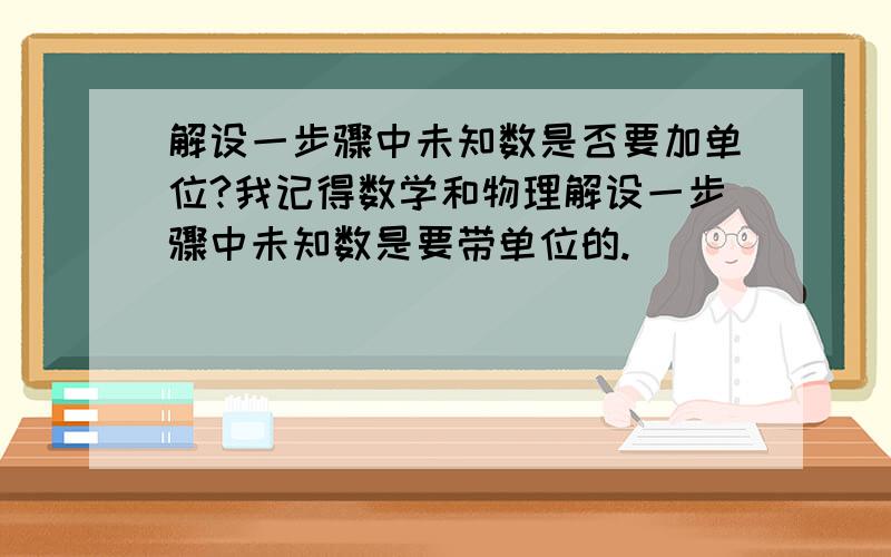 解设一步骤中未知数是否要加单位?我记得数学和物理解设一步骤中未知数是要带单位的.