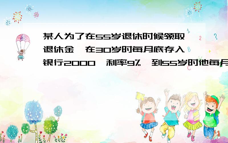 某人为了在55岁退休时候领取退休金,在30岁时每月底存入银行2000,利率9%,到55岁时他每月取多少可延续15年,问退休金为多少每月.