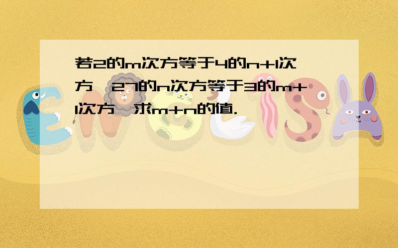 若2的m次方等于4的n+1次方,27的n次方等于3的m+1次方,求m+n的值.