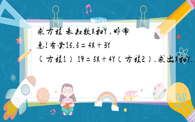 求方程 未知数X和Y .非常急!有赏15.5=4X+3Y(方程1） 19=5X+4Y（方程2）.求出X和Y.急救!非常重要.求出的数据用来画图用的.非常感激!