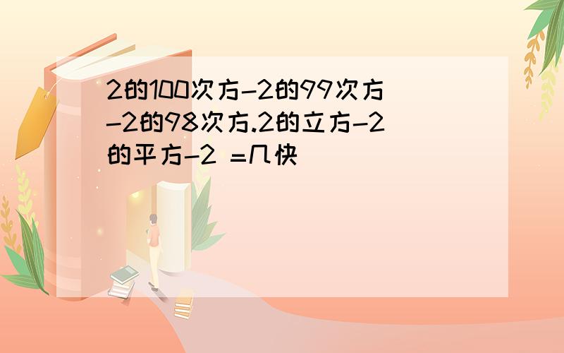 2的100次方-2的99次方-2的98次方.2的立方-2的平方-2 =几快