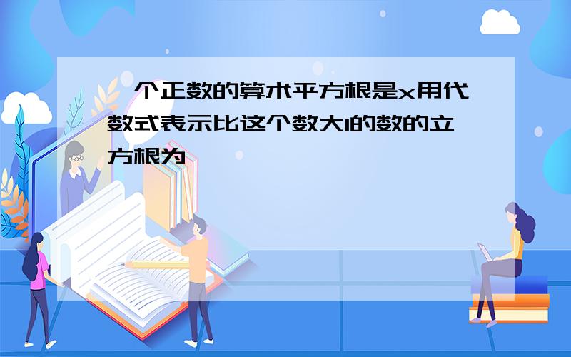 一个正数的算术平方根是x用代数式表示比这个数大1的数的立方根为