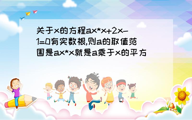 关于x的方程ax*x+2x-1=0有实数根,则a的取值范围是ax*x就是a乘于x的平方