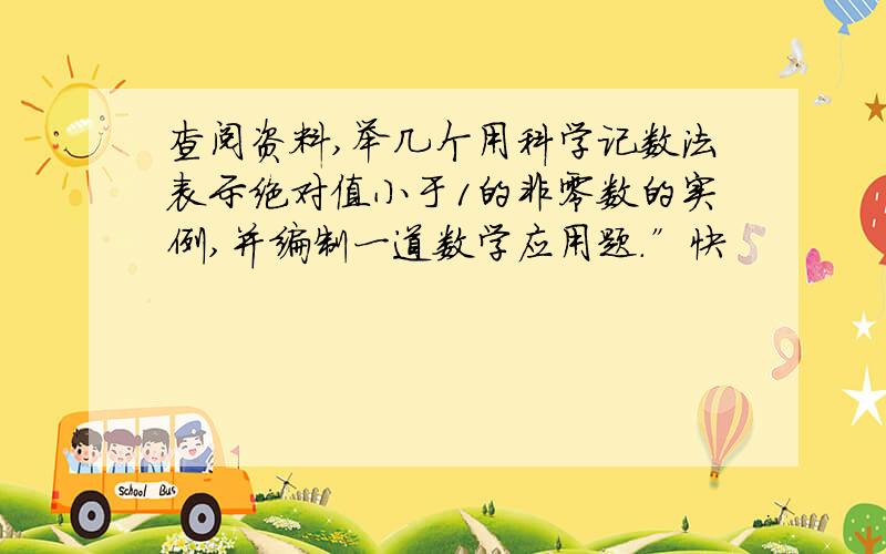 查阅资料,举几个用科学记数法表示绝对值小于1的非零数的实例,并编制一道数学应用题.”快