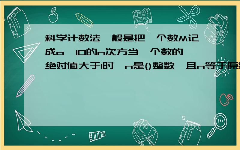 科学计数法一般是把一个数M记成a×10的n次方当一个数的绝对值大于1时,n是()整数,且n等于原数的（）