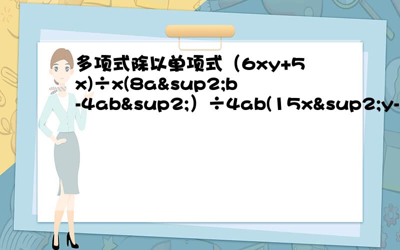 多项式除以单项式（6xy+5x)÷x(8a²b-4ab²）÷4ab(15x²y-10xy²）÷5xy(4c²d+c³d³）÷（-2c²d)