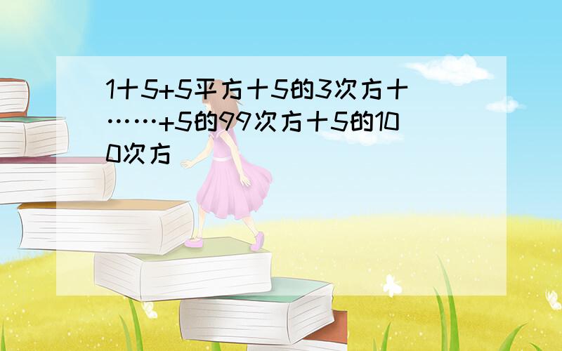 1十5+5平方十5的3次方十……+5的99次方十5的100次方