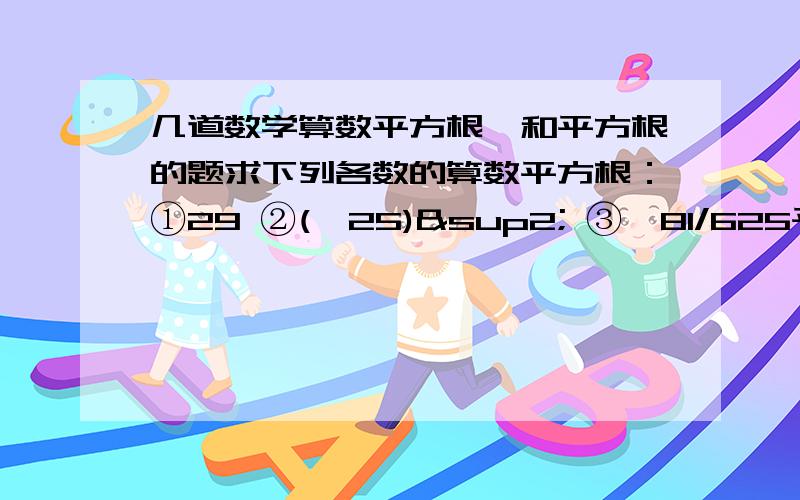 几道数学算数平方根,和平方根的题求下列各数的算数平方根：①29 ②(√25)² ③√81/625平方根：-√0.0004