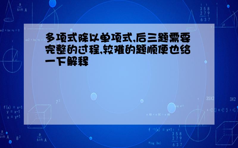 多项式除以单项式,后三题需要完整的过程,较难的题顺便也给一下解释