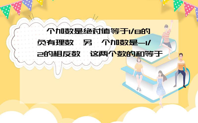 一个加数是绝对值等于1/8的负有理数,另一个加数是-1/2的相反数,这两个数的和等于