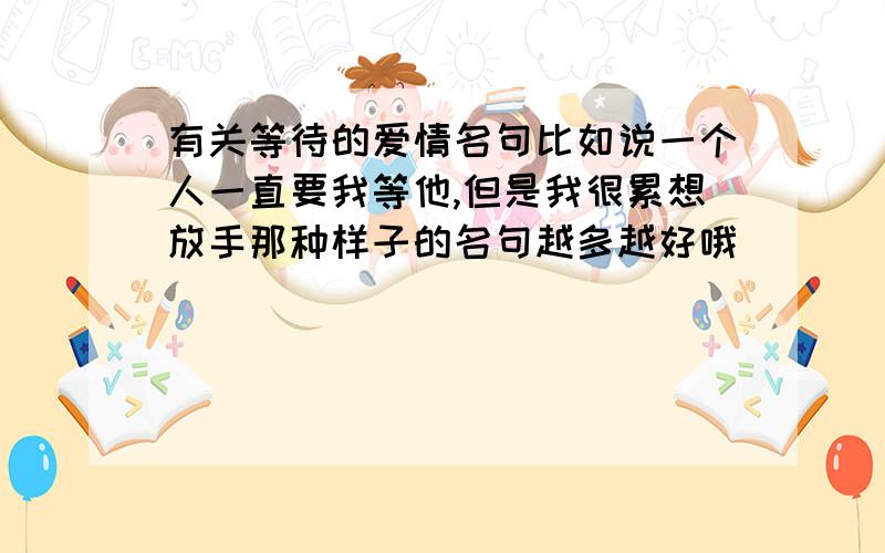 有关等待的爱情名句比如说一个人一直要我等他,但是我很累想放手那种样子的名句越多越好哦