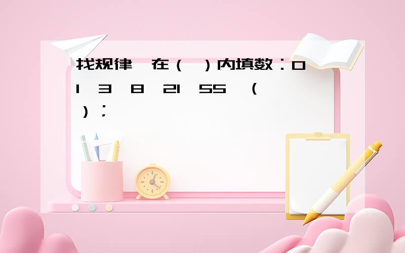 找规律,在（ ）内填数：0,1,3,8,21,55,（ ）；